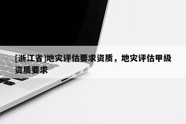[浙江省]地災(zāi)評估要求資質(zhì)，地災(zāi)評估甲級資質(zhì)要求