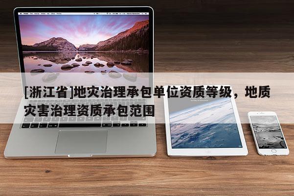 [浙江省]地災(zāi)治理承包單位資質(zhì)等級(jí)，地質(zhì)災(zāi)害治理資質(zhì)承包范圍