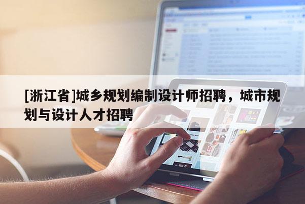 [浙江省]城鄉規劃編制設計師招聘，城市規劃與設計人才招聘