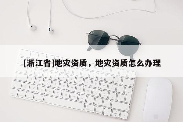 [浙江省]地災資質，地災資質怎么辦理