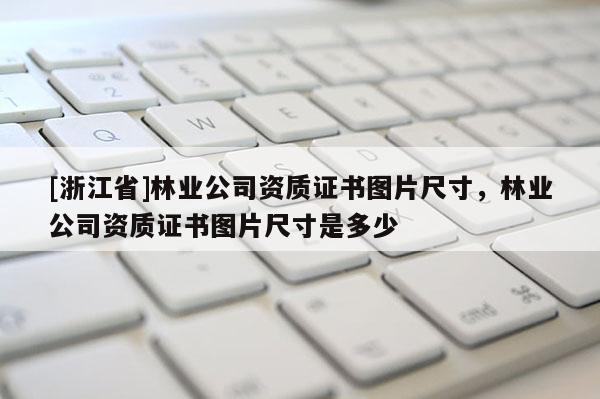 [浙江省]林業公司資質證書圖片尺寸，林業公司資質證書圖片尺寸是多少