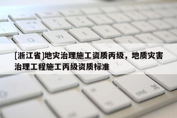 [浙江省]地災治理施工資質丙級，地質災害治理工程施工丙級資質標準
