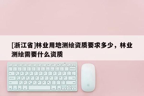 [浙江省]林業用地測繪資質要求多少，林業測繪需要什么資質