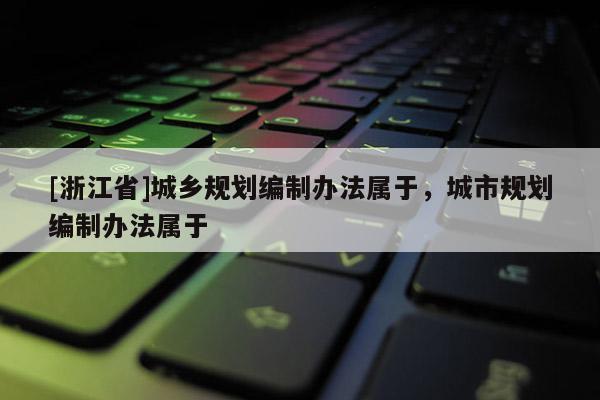 [浙江省]城鄉規劃編制辦法屬于，城市規劃編制辦法屬于
