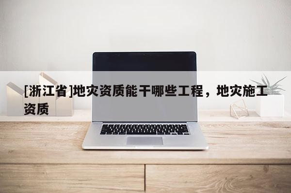 [浙江省]地災(zāi)資質(zhì)能干哪些工程，地災(zāi)施工資質(zhì)