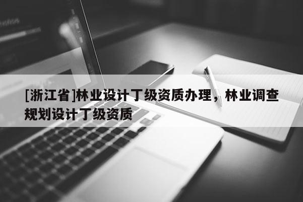 [浙江省]林業(yè)設(shè)計(jì)丁級(jí)資質(zhì)辦理，林業(yè)調(diào)查規(guī)劃設(shè)計(jì)丁級(jí)資質(zhì)
