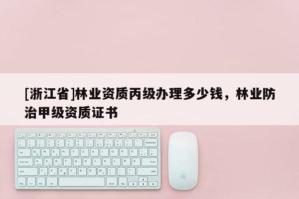[浙江省]林業資質丙級辦理多少錢，林業防治甲級資質證書