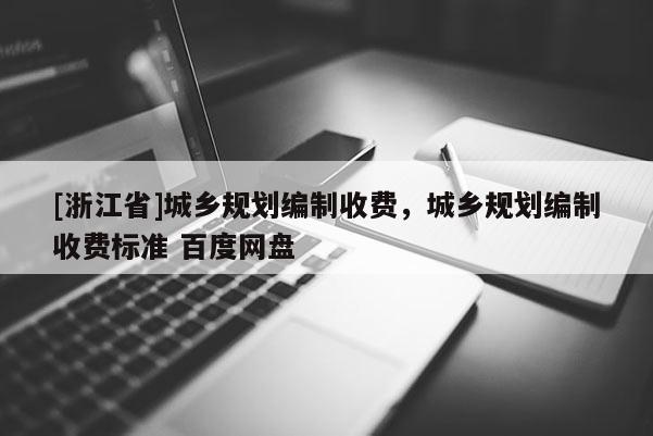 [浙江省]城鄉規劃編制收費，城鄉規劃編制收費標準 百度網盤