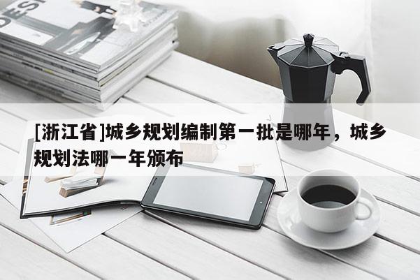[浙江省]城鄉(xiāng)規(guī)劃編制第一批是哪年，城鄉(xiāng)規(guī)劃法哪一年頒布