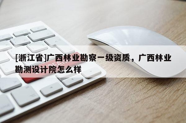 [浙江省]廣西林業(yè)勘察一級資質(zhì)，廣西林業(yè)勘測設計院怎么樣