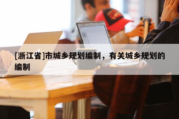 [浙江省]市城鄉規劃編制，有關城鄉規劃的編制