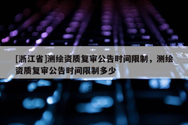 [浙江省]測(cè)繪資質(zhì)復(fù)審公告時(shí)間限制，測(cè)繪資質(zhì)復(fù)審公告時(shí)間限制多少