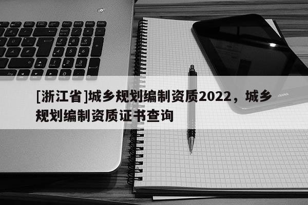 [浙江省]城鄉規劃編制資質2022，城鄉規劃編制資質證書查詢