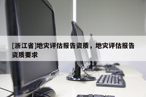 [浙江省]地災(zāi)評估報(bào)告資質(zhì)，地災(zāi)評估報(bào)告資質(zhì)要求