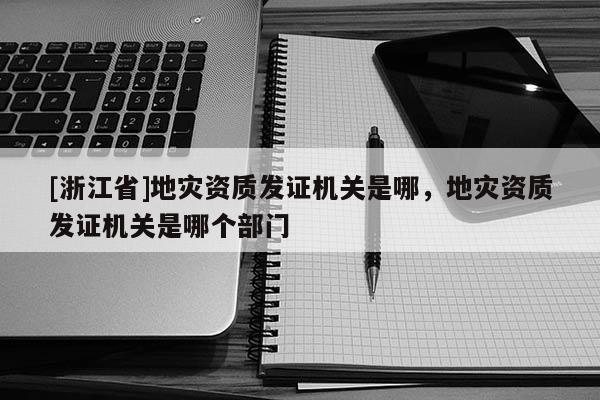 [浙江省]地災資質發(fā)證機關是哪，地災資質發(fā)證機關是哪個部門