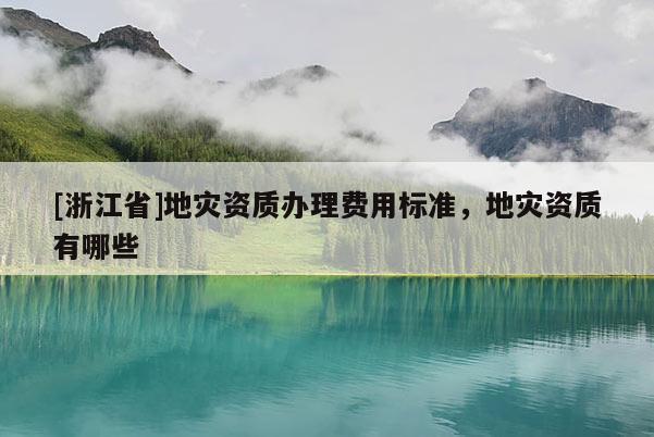 [浙江省]地災資質辦理費用標準，地災資質有哪些
