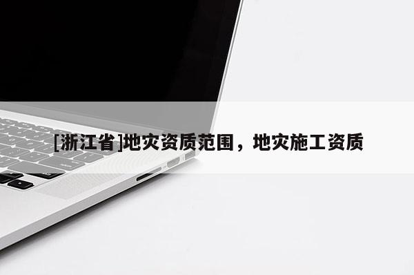 [浙江省]地災(zāi)資質(zhì)范圍，地災(zāi)施工資質(zhì)