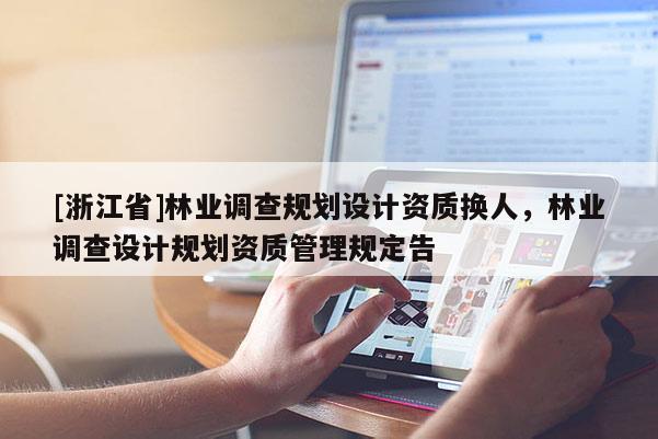 [浙江省]林業(yè)調(diào)查規(guī)劃設(shè)計資質(zhì)換人，林業(yè)調(diào)查設(shè)計規(guī)劃資質(zhì)管理規(guī)定告