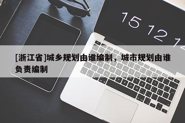 [浙江省]城鄉規劃由誰編制，城市規劃由誰負責編制