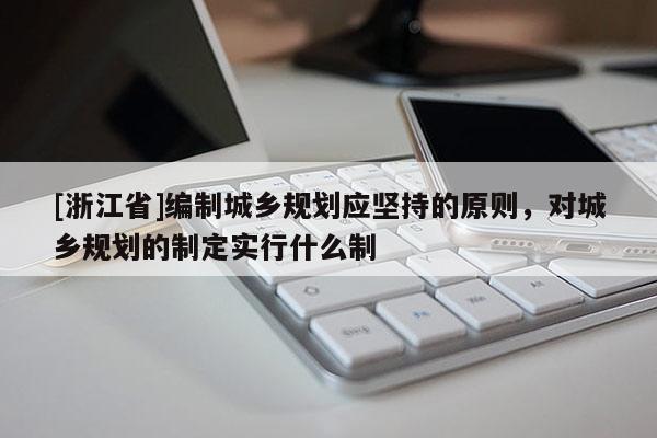 [浙江省]編制城鄉(xiāng)規(guī)劃應(yīng)堅持的原則，對城鄉(xiāng)規(guī)劃的制定實行什么制