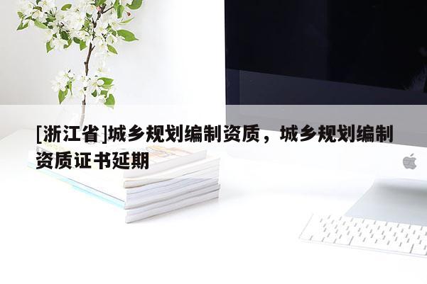 [浙江省]城鄉(xiāng)規(guī)劃編制資質，城鄉(xiāng)規(guī)劃編制資質證書延期