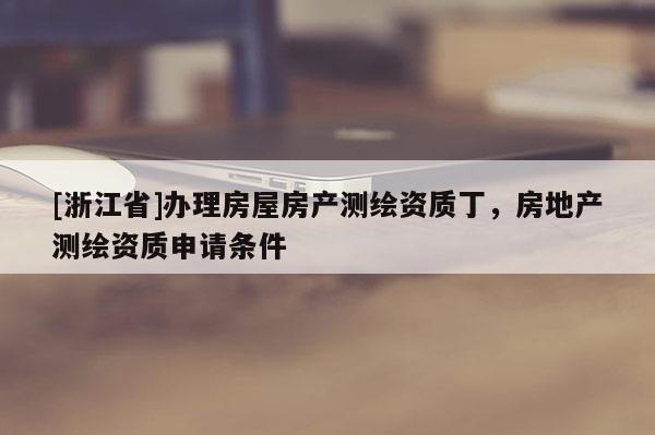 [浙江省]辦理房屋房產測繪資質丁，房地產測繪資質申請條件