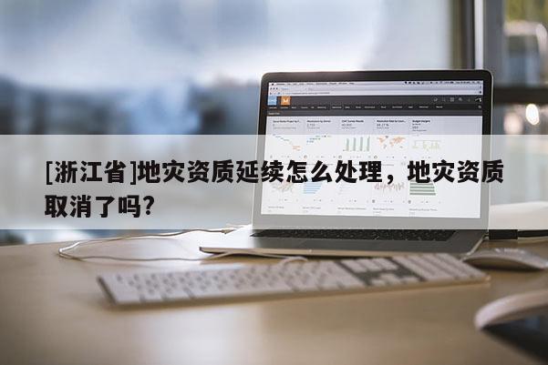 [浙江省]地災資質延續怎么處理，地災資質取消了嗎?