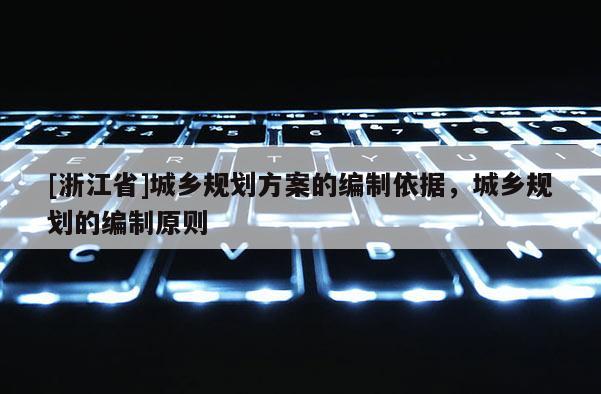 [浙江省]城鄉規劃方案的編制依據，城鄉規劃的編制原則