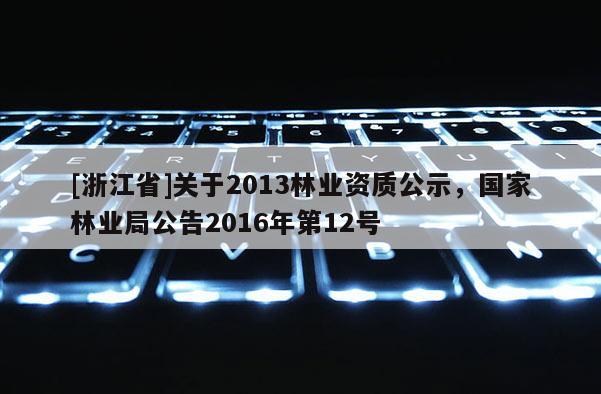 [浙江省]關(guān)于2013林業(yè)資質(zhì)公示，國家林業(yè)局公告2016年第12號(hào)