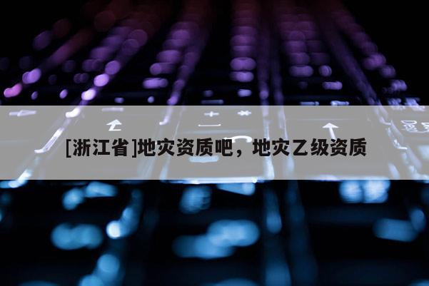 [浙江省]地災資質吧，地災乙級資質