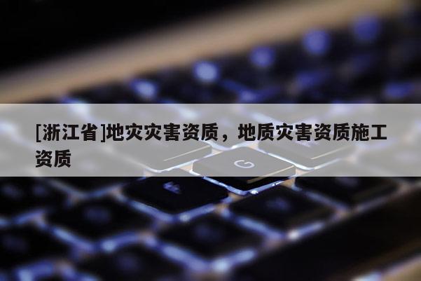 [浙江省]地災災害資質，地質災害資質施工資質
