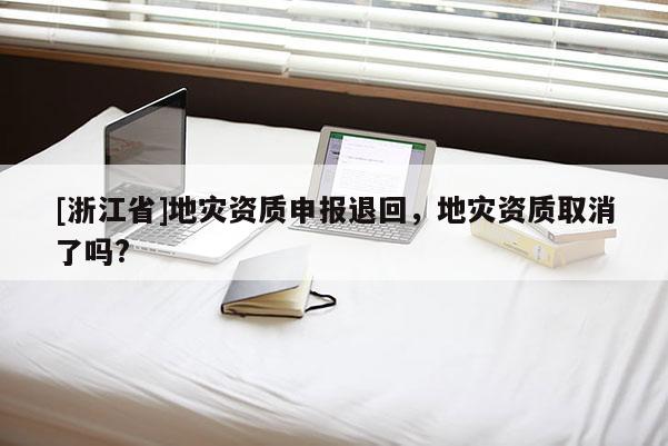 [浙江省]地災資質申報退回，地災資質取消了嗎?