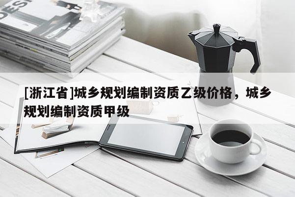 [浙江省]城鄉規劃編制資質乙級價格，城鄉規劃編制資質甲級