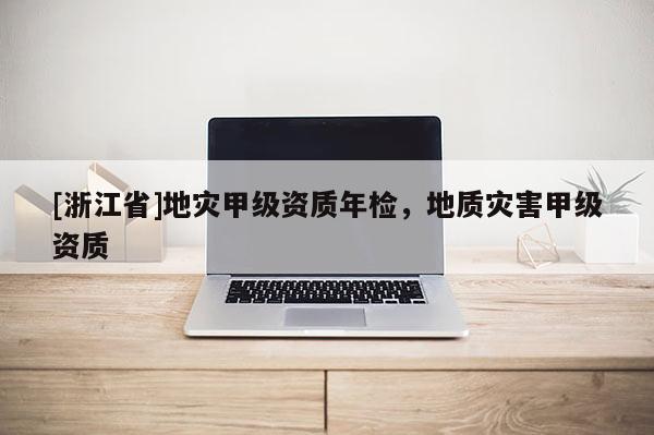 [浙江省]地災甲級資質(zhì)年檢，地質(zhì)災害甲級資質(zhì)