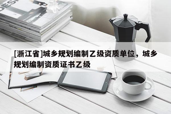 [浙江省]城鄉(xiāng)規(guī)劃編制乙級資質(zhì)單位，城鄉(xiāng)規(guī)劃編制資質(zhì)證書乙級