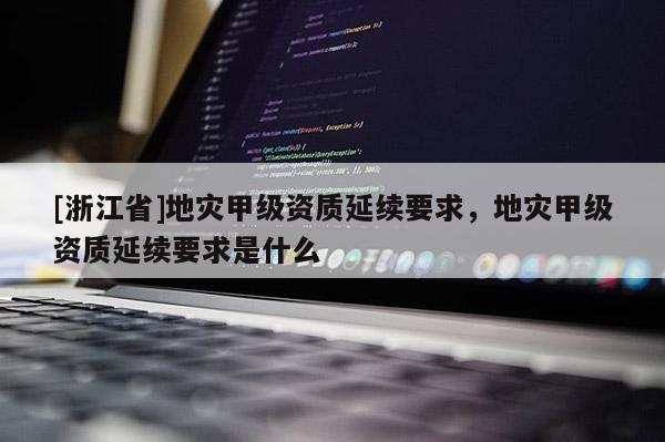 [浙江省]地災甲級資質延續要求，地災甲級資質延續要求是什么