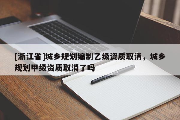 [浙江省]城鄉規劃編制乙級資質取消，城鄉規劃甲級資質取消了嗎