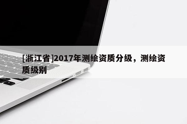 [浙江省]2017年測繪資質(zhì)分級(jí)，測繪資質(zhì)級(jí)別