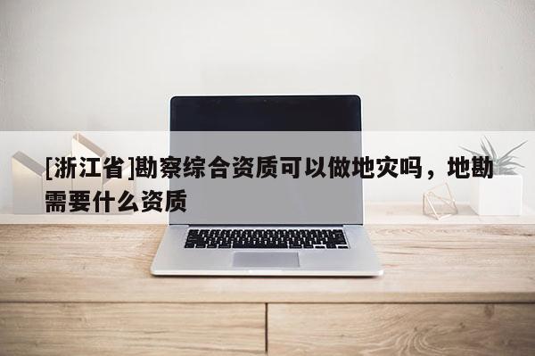 [浙江省]勘察綜合資質可以做地災嗎，地勘需要什么資質