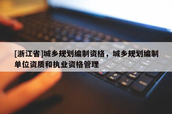 [浙江省]城鄉規劃編制資格，城鄉規劃編制單位資質和執業資格管理