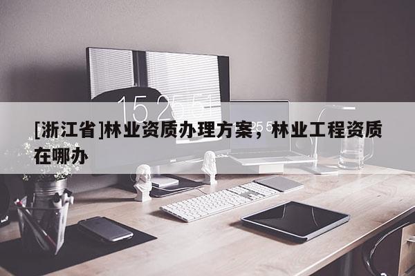 [浙江省]林業資質辦理方案，林業工程資質在哪辦