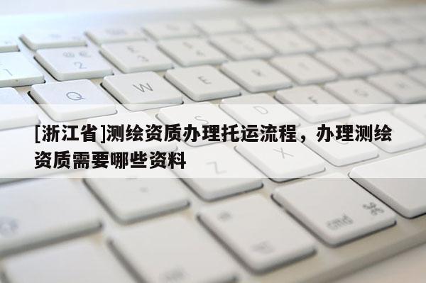 [浙江省]測繪資質辦理托運流程，辦理測繪資質需要哪些資料