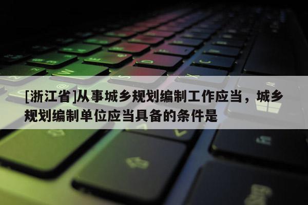 [浙江省]從事城鄉(xiāng)規(guī)劃編制工作應(yīng)當(dāng)，城鄉(xiāng)規(guī)劃編制單位應(yīng)當(dāng)具備的條件是