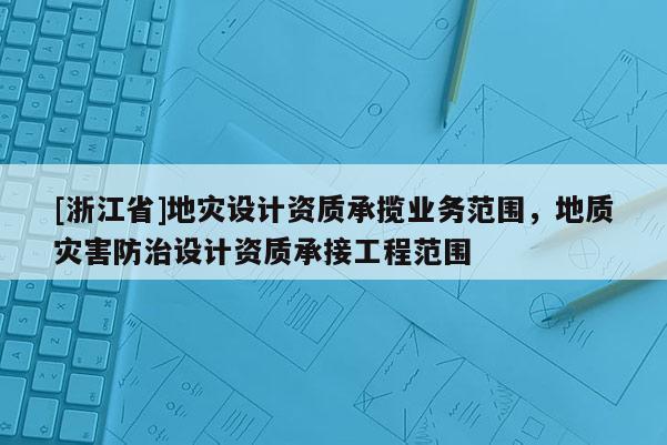 [浙江省]地災設計資質承攬業務范圍，地質災害防治設計資質承接工程范圍