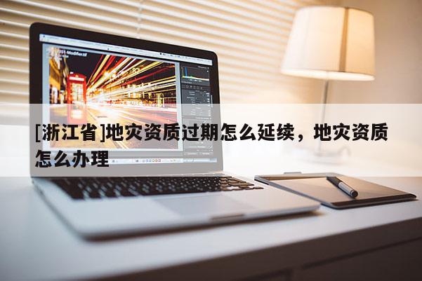 [浙江省]地災資質過期怎么延續，地災資質怎么辦理