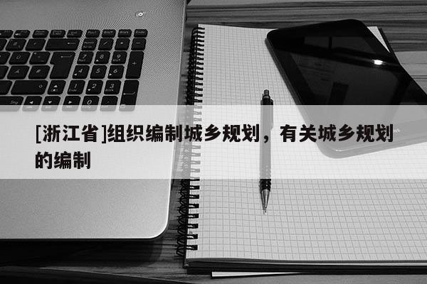 [浙江省]組織編制城鄉(xiāng)規(guī)劃，有關(guān)城鄉(xiāng)規(guī)劃的編制