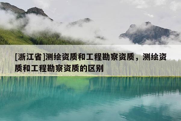[浙江省]測繪資質和工程勘察資質，測繪資質和工程勘察資質的區別