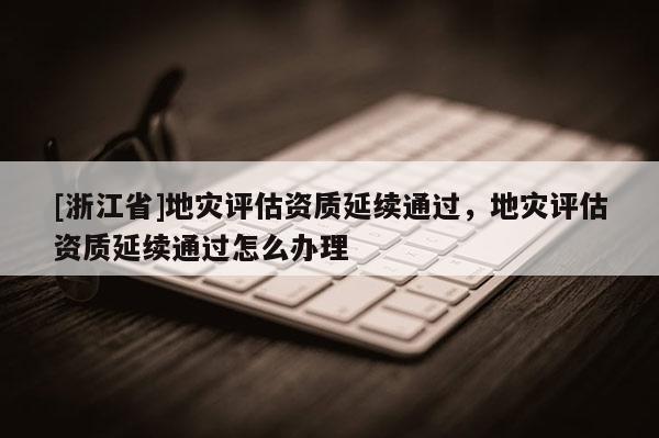 [浙江省]地災評估資質延續通過，地災評估資質延續通過怎么辦理
