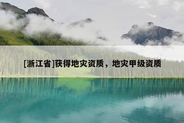 [浙江省]獲得地災(zāi)資質(zhì)，地災(zāi)甲級資質(zhì)