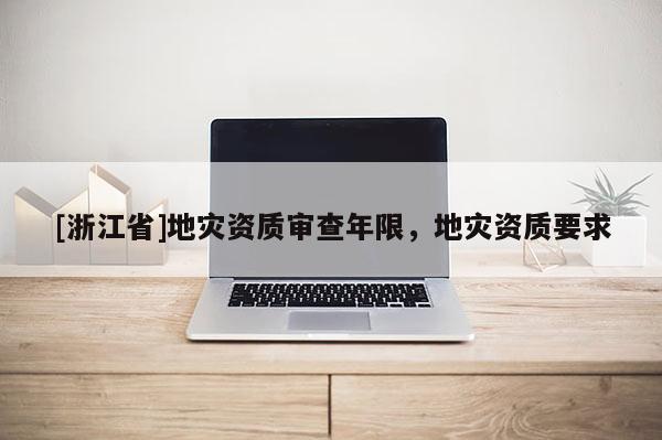 [浙江省]地災(zāi)資質(zhì)審查年限，地災(zāi)資質(zhì)要求